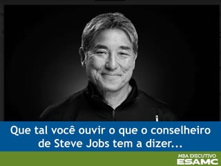 Que tal você ouvir o que o conselheiro
de Steve Jobs tem a dizer...
 