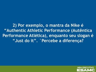 2) Por exemplo, o mantra da Nike é
“Authentic Athletic Performance (Autêntica
Performance Atlética), enquanto seu slogan é
“Just do it”. `Percebe a diferença?
 