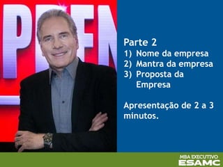 Parte 2
1) Nome da empresa
2) Mantra da empresa
3) Proposta da
Empresa
Apresentação de 2 a 3
minutos.
 