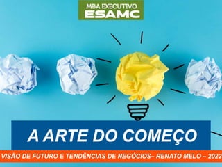 A ARTE DO COMEÇO
VISÃO DE FUTURO E TENDÊNCIAS DE NEGÓCIOS– RENATO MELO – 2022
 