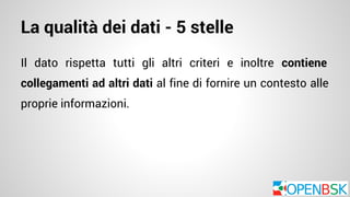 La qualità dei dati - 5 stelle 
Il dato rispetta tutti gli altri criteri e inoltre contiene 
collegamenti ad altri dati al fine di fornire un contesto alle 
proprie informazioni. 
 