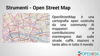 Strumenti - Open Street Map 
OpenStreetMap è una 
cartografia open costruita 
da una communty di 
mappatori che 
contribuiscono e 
mantengono dati sulle 
strade, caffè, stazioni e 
tanto altro in tutto il mondo 
 