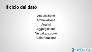 Il ciclo del dato 
Acquisizione 
Archiviazione 
Analisi 
Aggregazione 
Visualizzazione 
Ridistribuzione 
 