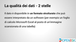 La qualità dei dati - 2 stelle 
Il dato è disponibile in un formato strutturato che può 
essere interpretato da un software (per esempio un foglio 
di calcolo Microsoft Excel al posto di un’immagine 
scansionata di una tabella) 
 