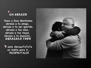 UN ABRAZO Hace y Dice Muchisimo abraza a tu amigo,  abraza a tu ser querido, abraza a tus  niños ,  abraza a tus viejos,  abraza a tu mascota…   ABRAZALO TODO Y este AbrazoToToTe  es todito para ti…. !!DISFRUTALO!! 