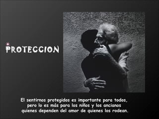 El sentirnos protegidos es importante para todos,  pero lo es más para los niños y los ancianos  quienes dependen del amor de quienes los rodean. PROTECCION 