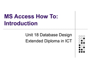 MS Access How To:
Introduction
Unit 18 Database Design
Extended Diploma in ICT
 