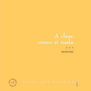 A clase
                                 como si nada
                                                  I   I   I

                                            Celia Díaz Pardo




         recomen
Relato




                          cuentos para la diversidad
                   dad




         +8
                                                               1
                   o pa
 as




         ra n s/
             iño
 