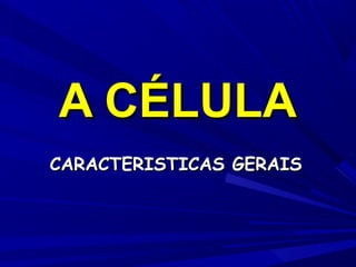 A CÉLULA
CARACTERISTICAS GERAIS

 