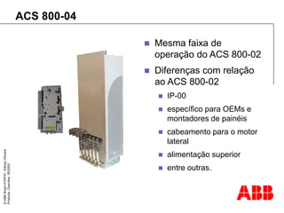 ©
ABB
Brasil
ATDP/D
-
Ediney
Oliveira
Products
Overview
05/2003
ACS 800-04
 Mesma faixa de
operação do ACS 800-02
 Diferenças com relação
ao ACS 800-02
 IP-00
 específico para OEMs e
montadores de painéis
 cabeamento para o motor
lateral
 alimentação superior
 entre outras.
 