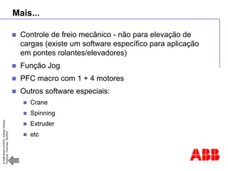 ©
ABB
Brasil
ATDP/D
-
Ediney
Oliveira
Products
Overview
05/2003
Mais...
 Controle de freio mecânico - não para elevação de
cargas (existe um software específico para aplicação
em pontes rolantes/elevadores)
 Função Jog
 PFC macro com 1 + 4 motores
 Outros software especiais:
 Crane
 Spinning
 Extruder
 etc
 