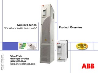 ©
ABB
Brasil
ATDP/D
-
slide
1
Product
Overview
ACS800
Rev.1
Product Overview
ACS 800 series
”It’s What’s inside that counts”
Fábio Prieto
Promoção Técnica
(011) 3688-9244
fabio.prieto@br.abb.com
 