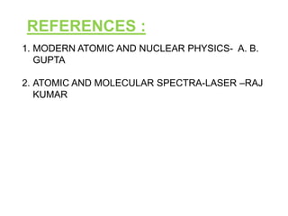 REFERENCES :
1. MODERN ATOMIC AND NUCLEAR PHYSICS- A. B.
   GUPTA

2. ATOMIC AND MOLECULAR SPECTRA-LASER –RAJ
   KUMAR
 