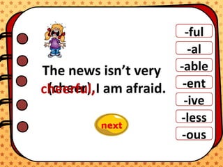 -ful
-al
-able
-ent
-ive
-ous
-less
The news isn’t very
I am afraid.(cheer),cheerful,
 