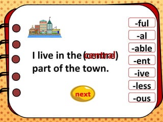 -ful
-al
-able
-ent
-ive
-ous
-less
I live in the
part of the town.
(centre)central
 
