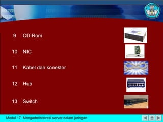 9    CD-Rom


   10    NIC


   11    Kabel dan konektor


   12    Hub


   13    Switch


Modul 17 Mengadministrasi server dalam jaringan
 
