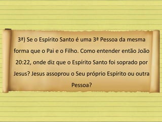 3ª) Se o Espírito Santo é uma 3ª Pessoa da mesma
forma que o Pai e o Filho. Como entender então João
20:22, onde diz que o Espírito Santo foi soprado por
Jesus? Jesus assoprou o Seu próprio Espírito ou outra
Pessoa?
 