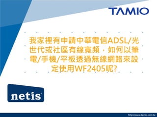 http://www.tamio.com.tw
我家裡有申請中華電信ADSL/光
世代或社區有線寬頻，如何以筆
電/手機/平板透過無線網路來設
定使用WF2405呢?
 