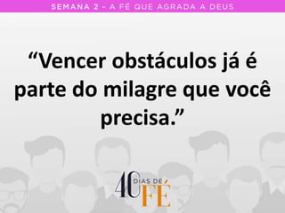 “Vencer obstáculos já é
parte do milagre que você
precisa.”
 