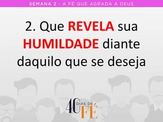 2. Que REVELA sua
HUMILDADE diante
daquilo que se deseja
 