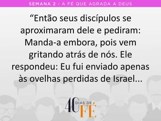 “Então seus discípulos se
aproximaram dele e pediram:
Manda-a embora, pois vem
gritando atrás de nós. Ele
respondeu: Eu fui enviado apenas
às ovelhas perdidas de Israel...
 