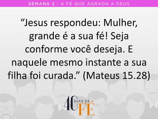“Jesus respondeu: Mulher,
grande é a sua fé! Seja
conforme você deseja. E
naquele mesmo instante a sua
filha foi curada.” (Mateus 15.28)
 