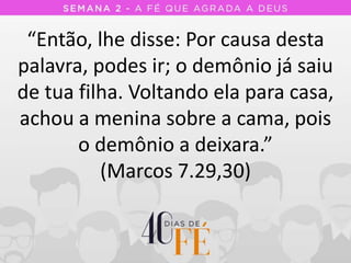 “Então, lhe disse: Por causa desta
palavra, podes ir; o demônio já saiu
de tua filha. Voltando ela para casa,
achou a menina sobre a cama, pois
o demônio a deixara.”
(Marcos 7.29,30)
 