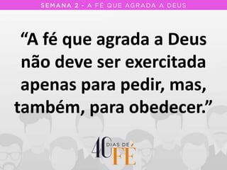 “A fé que agrada a Deus
não deve ser exercitada
apenas para pedir, mas,
também, para obedecer.”
 