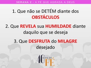 1. Que não se DETÉM diante dos
OBSTÁCULOS
2. Que REVELA sua HUMILDADE diante
daquilo que se deseja
3. Que DESFRUTA do MILAGRE
desejado
 