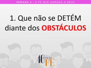 1. Que não se DETÉM
diante dos OBSTÁCULOS
 