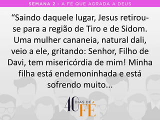 “Saindo daquele lugar, Jesus retirou-
se para a região de Tiro e de Sidom.
Uma mulher cananeia, natural dali,
veio a ele, gritando: Senhor, Filho de
Davi, tem misericórdia de mim! Minha
filha está endemoninhada e está
sofrendo muito...
 