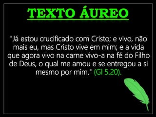 "Já estou crucificado com Cristo; e vivo, não
mais eu, mas Cristo vive em mim; e a vida
que agora vivo na carne vivo-a na fé do Filho
de Deus, o qual me amou e se entregou a si
mesmo por mim." (Gl 5.20).
 