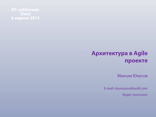 ИТ-субботник
    Омск
6 апреля 2013




                Архитектура в Agile
                          проекте

                            Максим Юнусов

                    E-mail: myunusov@luxoft.com
                               Skype: myunusov
 