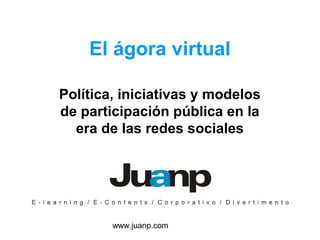 www.juanp.com
El ágora virtual
Política, iniciativas y modelos
de participación pública en la
era de las redes sociales
 