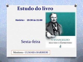 Sexta-feira
Estudo do livro
Horário:- 19:30 às 21:00
Monitora:- ULMARA BARBIERI
 