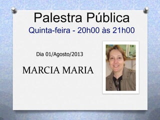 MARCIA MARIA
Palestra Pública
Quinta-feira - 20h00 às 21h00
Dia 01/Agosto/2013
 