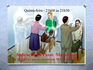 Quinta-feira - 21h00 às 21h30
Aplicação do Passe Magnético
Às PESSOAS que se encontram NECESSITADAS
 