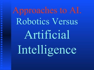 Approaches to AI.
Robotics Versus
Artificial
Intelligence
 