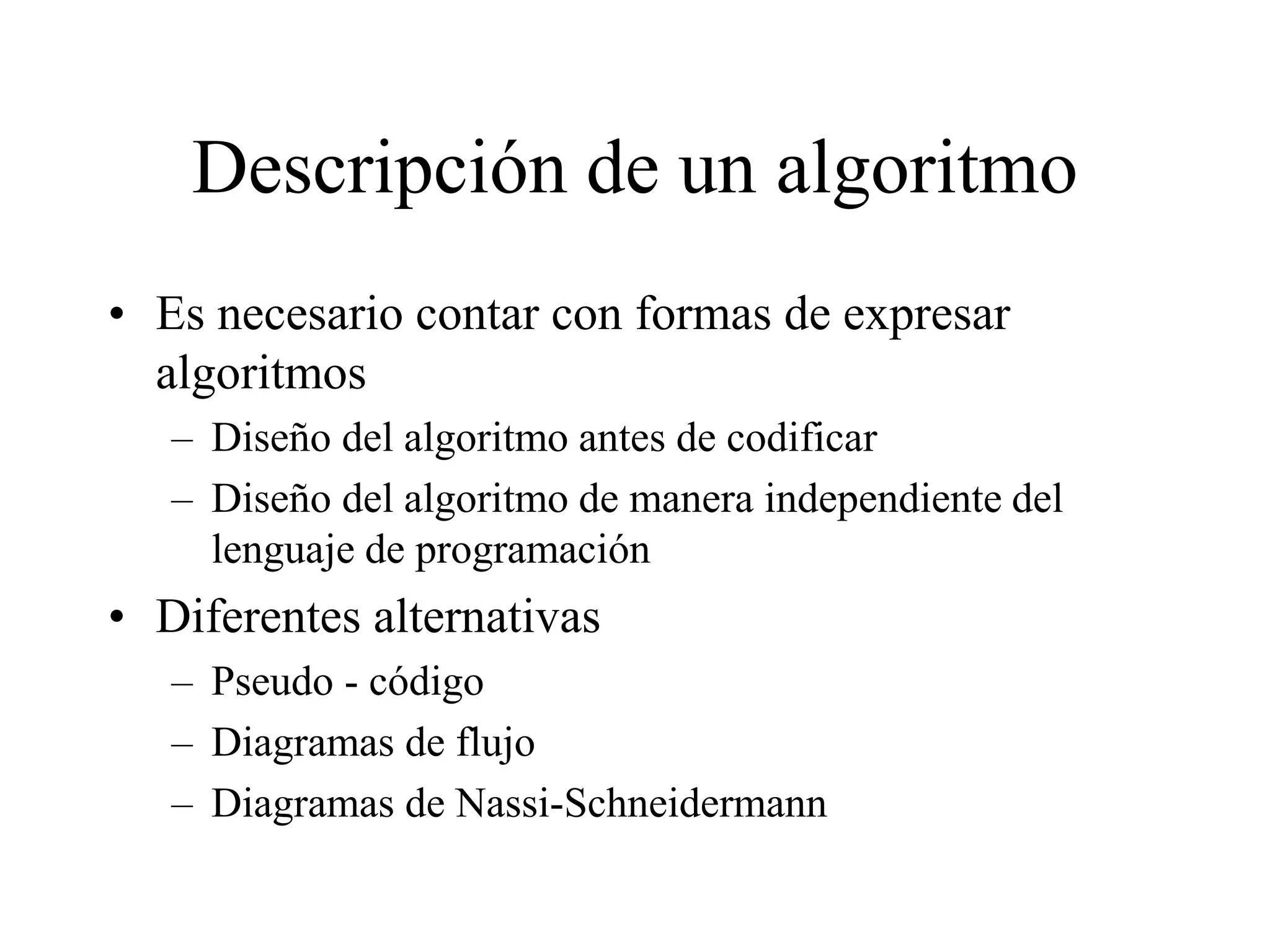 Descripción de un algoritmo
• Es necesario contar con formas de expresar
algoritmos
– Diseño del algoritmo antes de codificar
– Diseño del algoritmo de manera independiente del
lenguaje de programación
• Diferentes alternativas
– Pseudo - código
– Diagramas de flujo
– Diagramas de Nassi-Schneidermann
 