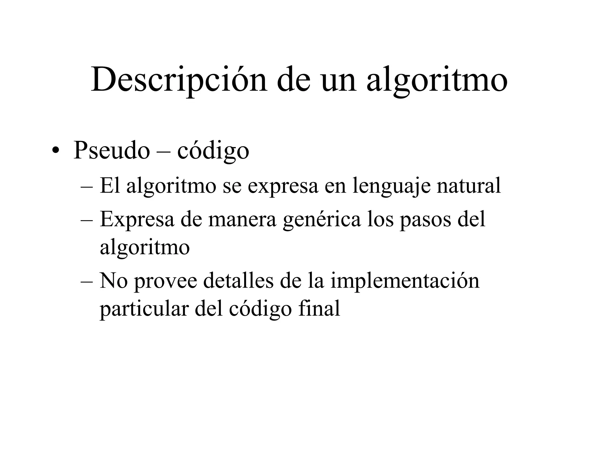 Descripción de un algoritmo
• Pseudo – código
– El algoritmo se expresa en lenguaje natural
– Expresa de manera genérica los pasos del
algoritmo
– No provee detalles de la implementación
particular del código final
 