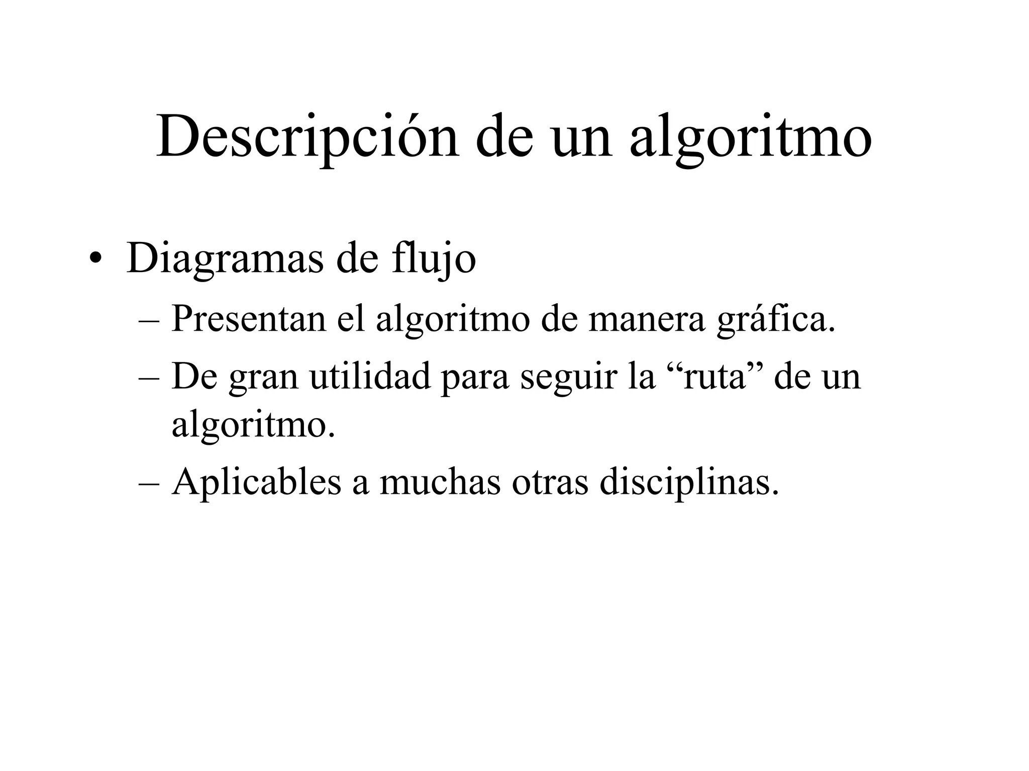 Descripción de un algoritmo
• Diagramas de flujo
– Presentan el algoritmo de manera gráfica.
– De gran utilidad para seguir la “ruta” de un
algoritmo.
– Aplicables a muchas otras disciplinas.
 