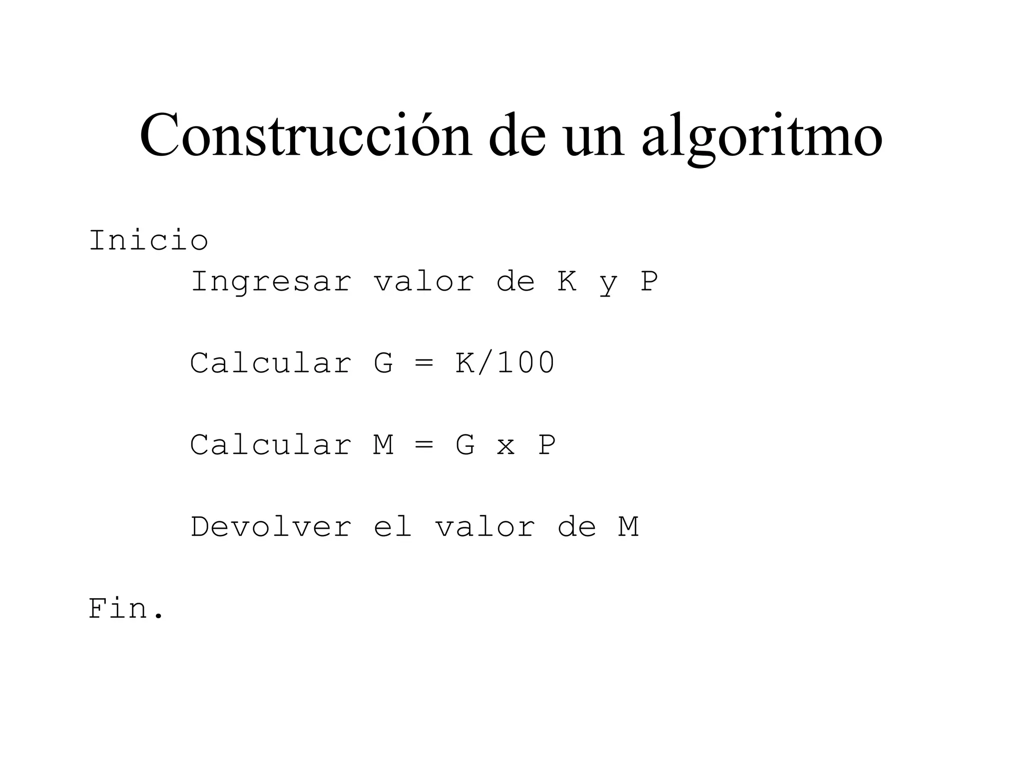 Construcción de un algoritmo
Inicio
Ingresar valor de K y P
Calcular G = K/100
Calcular M = G x P
Devolver el valor de M
Fin.
 
