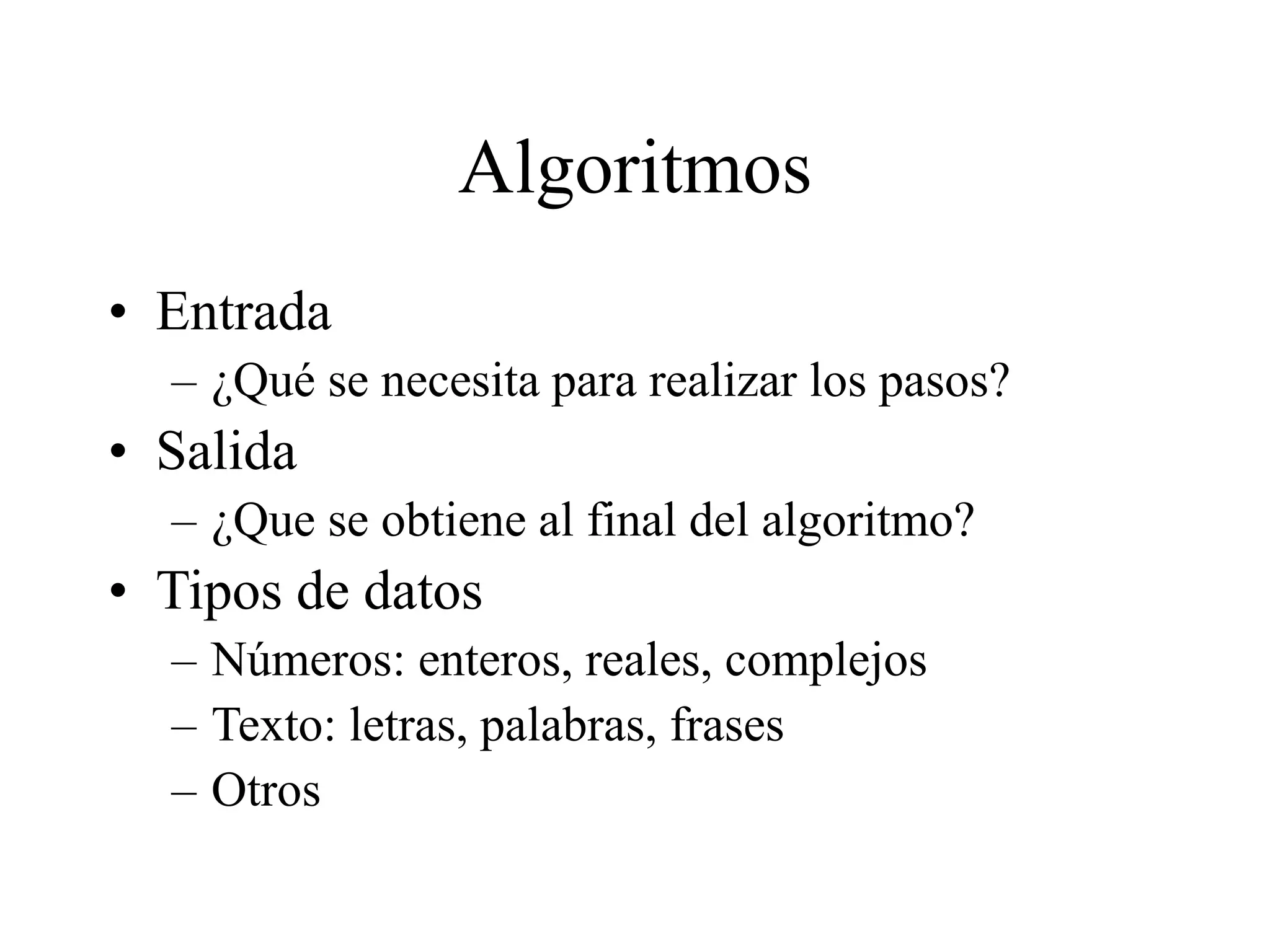 Algoritmos
• Entrada
– ¿Qué se necesita para realizar los pasos?
• Salida
– ¿Que se obtiene al final del algoritmo?
• Tipos de datos
– Números: enteros, reales, complejos
– Texto: letras, palabras, frases
– Otros
 