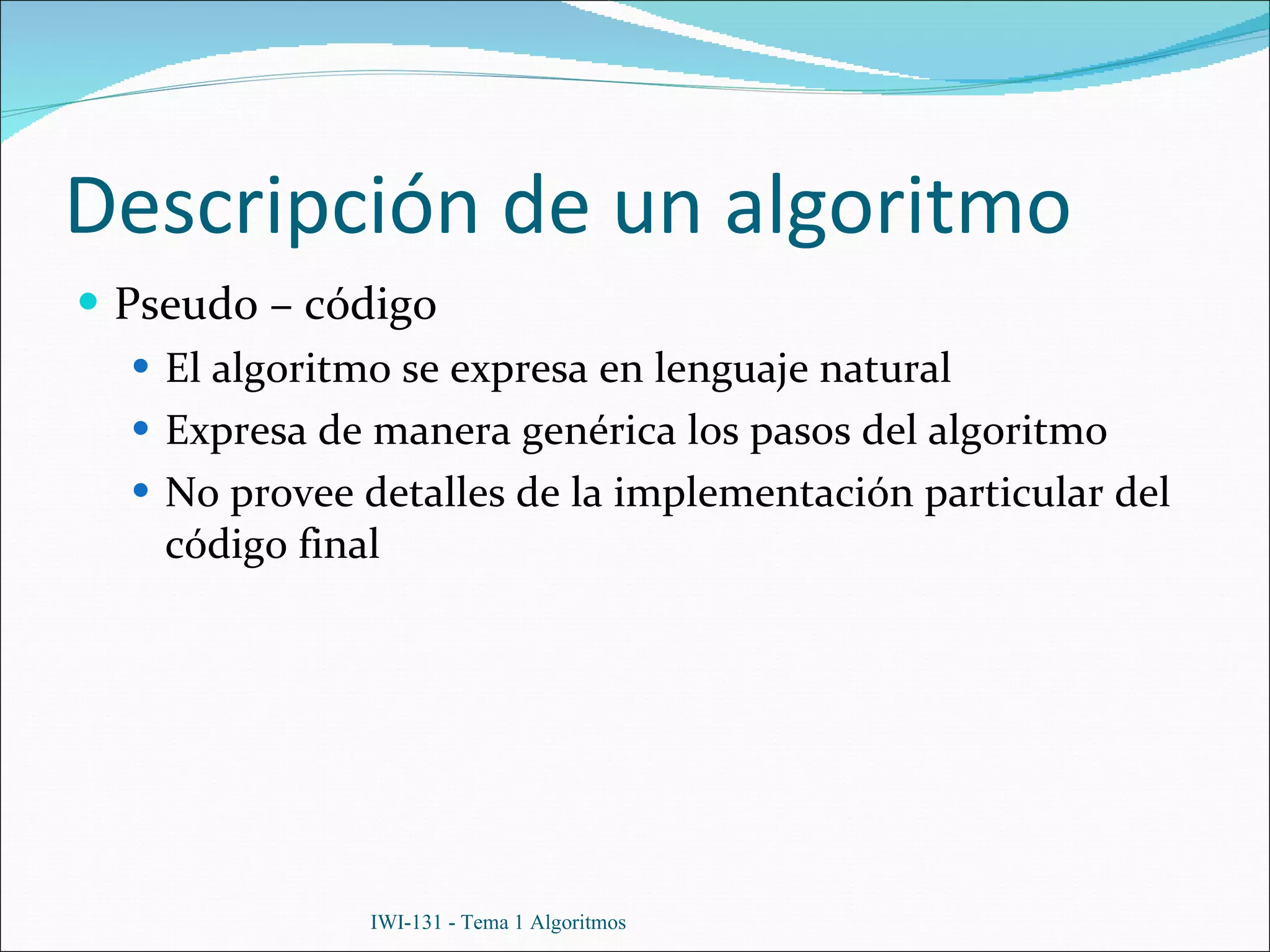 Descripción de un algoritmo Pseudo – código El algoritmo se expresa en lenguaje natural Expresa de manera genérica los pasos del algoritmo No provee detalles de la implementación particular del código final IWI-131 - Tema 1 Algoritmos 