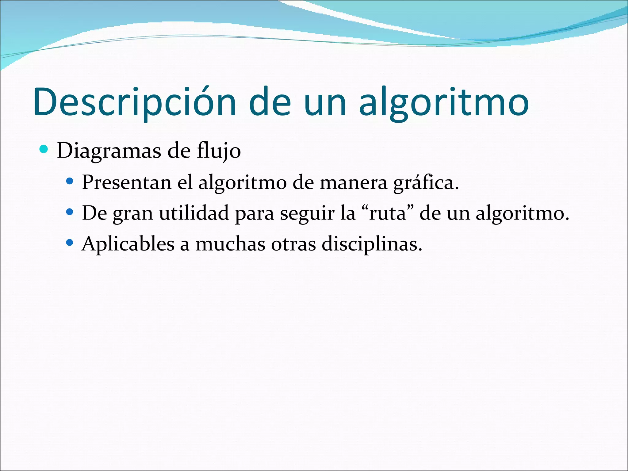 Descripción de un algoritmo Diagramas de flujo Presentan el algoritmo de manera gráfica. De gran utilidad para seguir la “ruta” de un algoritmo. Aplicables a muchas otras disciplinas. 