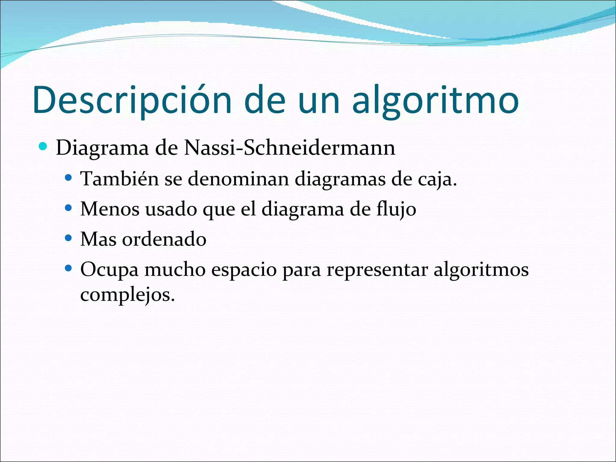 Descripción de un algoritmo Diagrama de Nassi-Schneidermann También se denominan diagramas de caja. Menos usado que el diagrama de flujo Mas ordenado Ocupa mucho espacio para representar algoritmos complejos. 