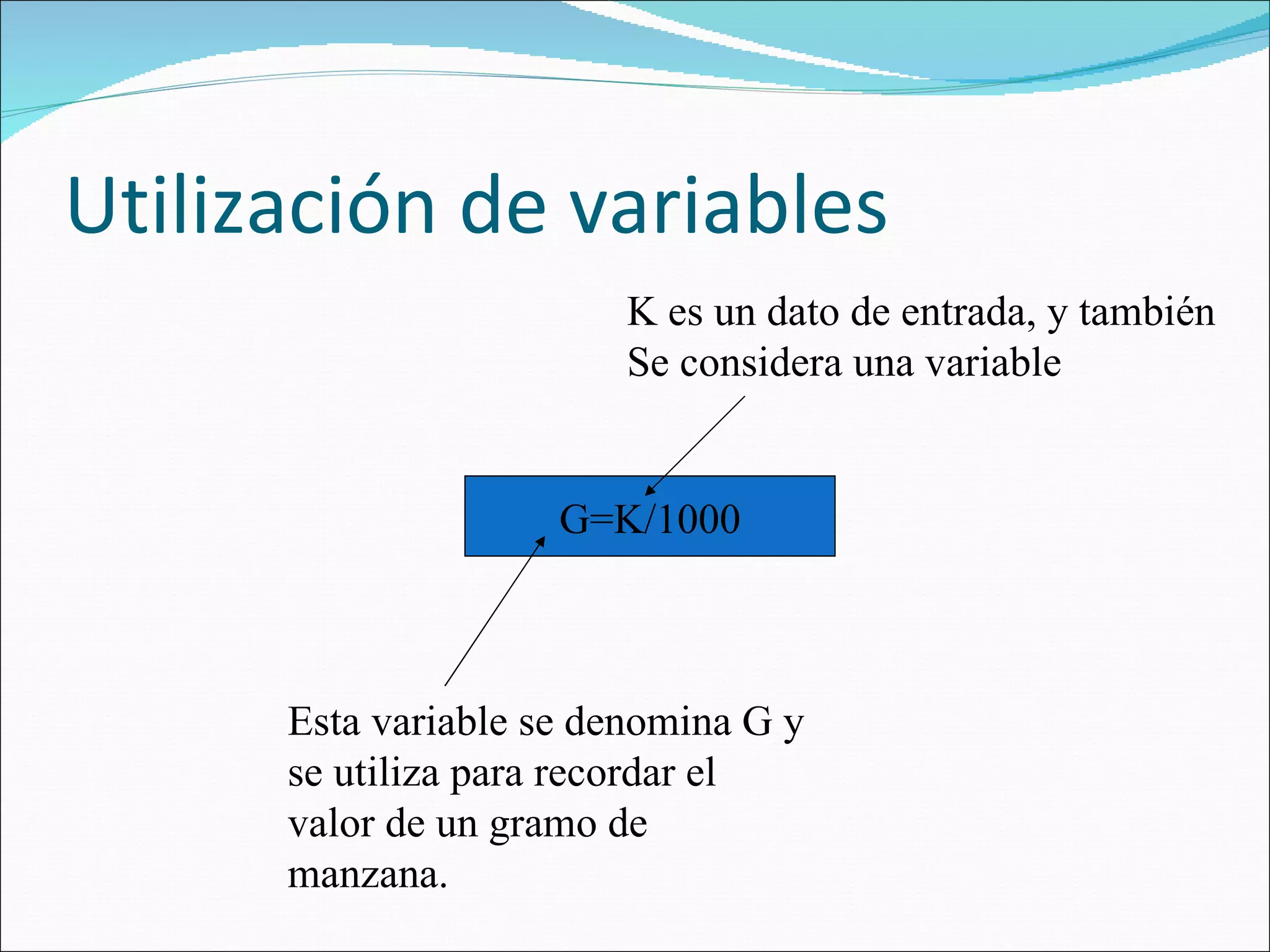 Utilización de variables G=K/1000 Esta variable se denomina G y se utiliza para recordar el valor de un gramo de manzana. K es un dato de entrada, y también Se considera una variable 