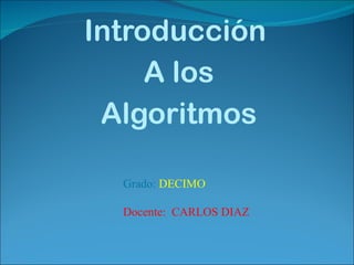 Introducción  A los Algoritmos Grado:  DECIMO Docente:  CARLOS DIAZ 