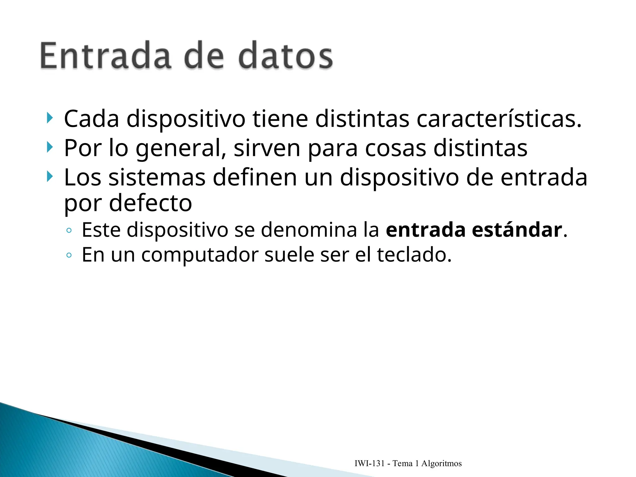 Cada dispositivo tiene distintas características.
 Por lo general, sirven para cosas distintas
 Los sistemas definen un dispositivo de entrada
por defecto
◦ Este dispositivo se denomina la entrada estándar.
◦ En un computador suele ser el teclado.
IWI-131 - Tema 1 Algoritmos
 