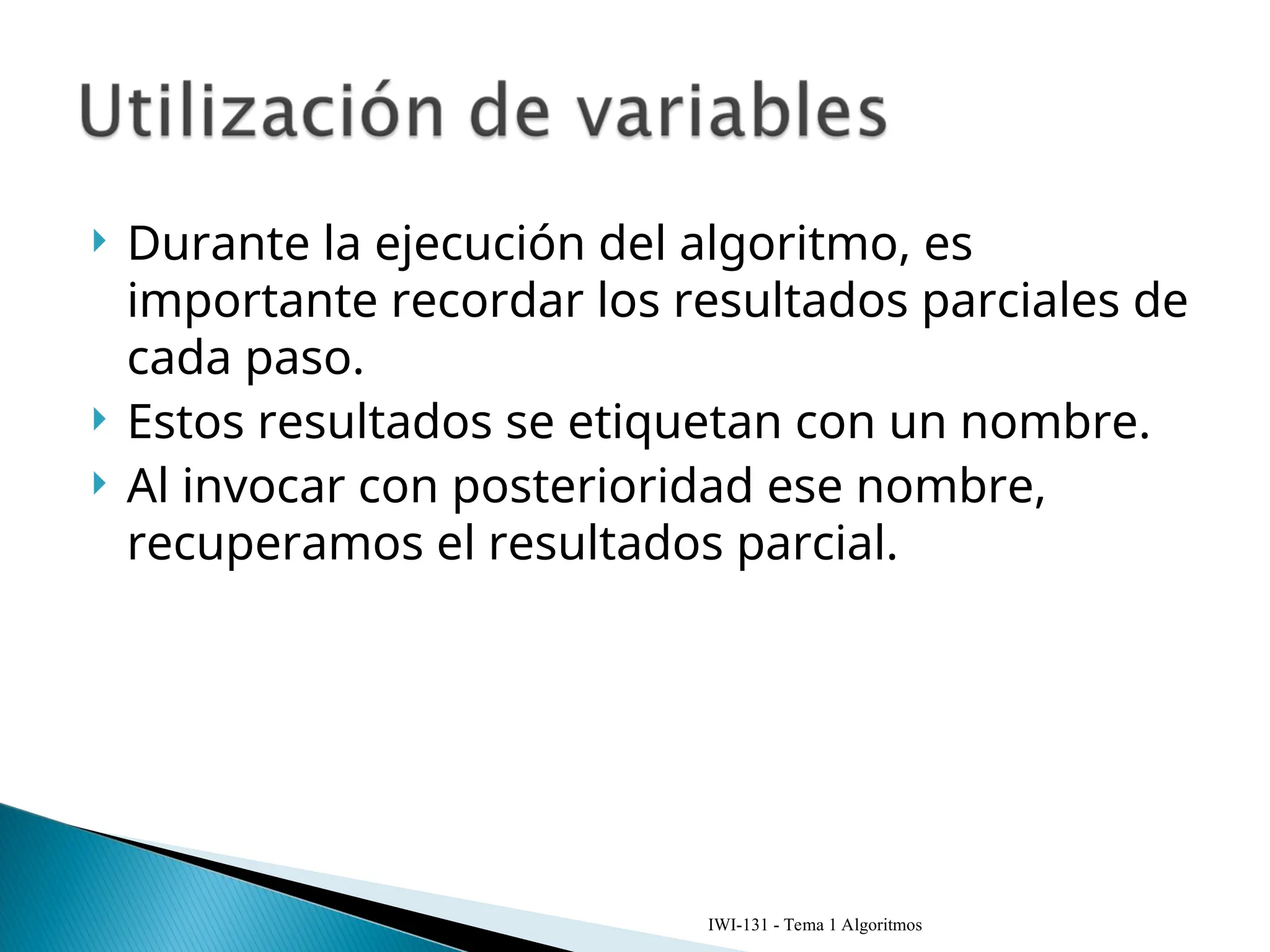  Durante la ejecución del algoritmo, es
importante recordar los resultados parciales de
cada paso.
 Estos resultados se etiquetan con un nombre.
 Al invocar con posterioridad ese nombre,
recuperamos el resultados parcial.
IWI-131 - Tema 1 Algoritmos
 